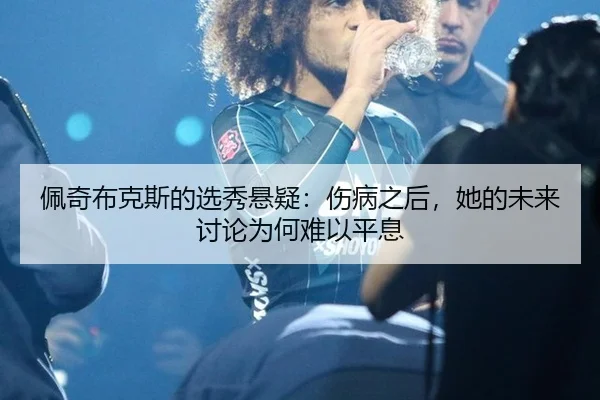 佩奇布克斯的选秀悬疑：伤病之后，她的未来讨论为何难以平息